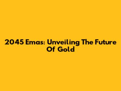2045 Emas: Unveiling The Future Of Gold