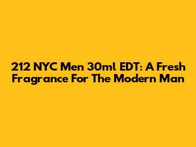 212 NYC Men 30ml EDT: A Fresh Fragrance For The Modern Man