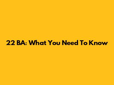 22 BA: What You Need To Know