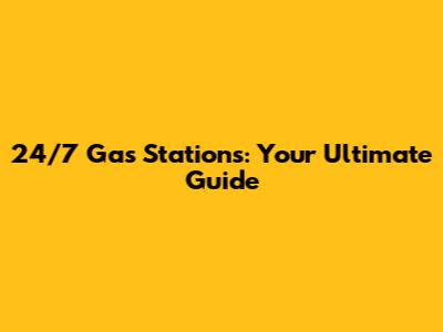 24/7 Gas Stations: Your Ultimate Guide