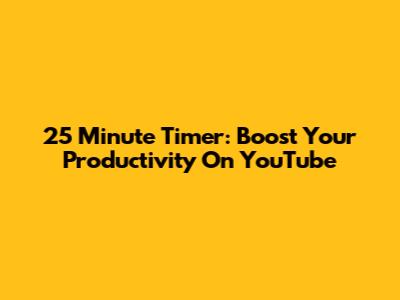 25 Minute Timer: Boost Your Productivity On YouTube