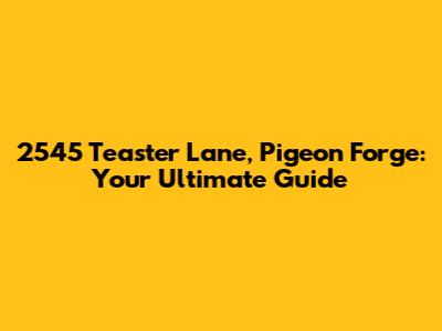 2545 Teaster Lane, Pigeon Forge: Your Ultimate Guide