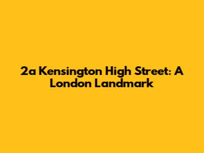 2a Kensington High Street: A London Landmark