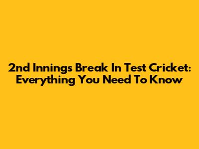 2nd Innings Break In Test Cricket: Everything You Need To Know