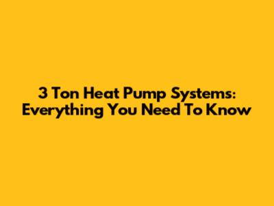 3 Ton Heat Pump Systems: Everything You Need To Know