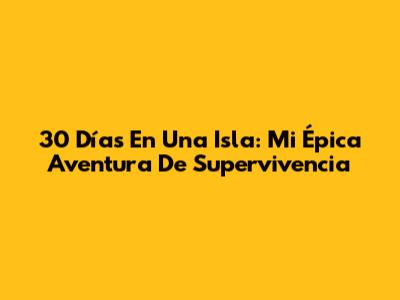 30 Días En Una Isla: Mi Épica Aventura De Supervivencia