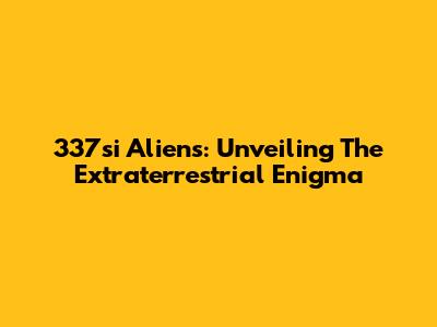 337si Aliens: Unveiling The Extraterrestrial Enigma