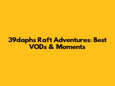 39daph's Raft Adventures: Best VODs & Moments