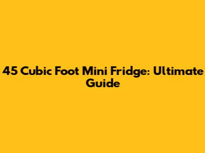 45 Cubic Foot Mini Fridge: Ultimate Guide