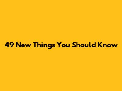 49 New Things You Should Know