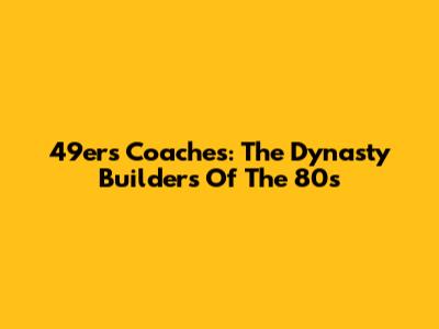 49ers Coaches: The Dynasty Builders Of The 80s
