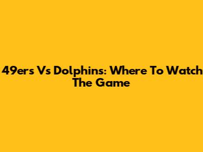 49ers Vs Dolphins: Where To Watch The Game