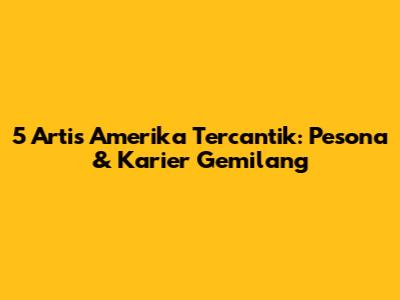 5 Artis Amerika Tercantik: Pesona & Karier Gemilang