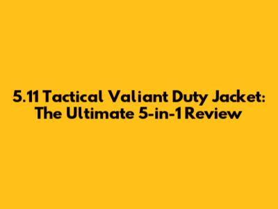 5.11 Tactical Valiant Duty Jacket: The Ultimate 5-in-1 Review