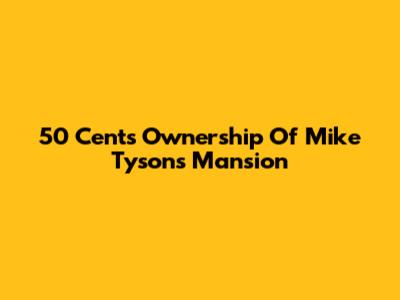 50 Cent's Ownership Of Mike Tyson's Mansion