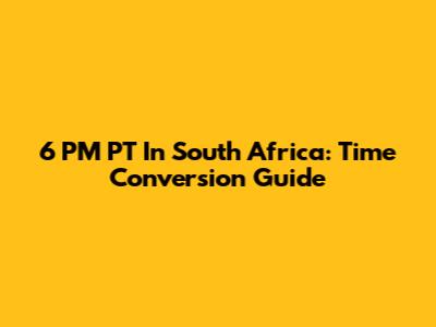 6 PM PT In South Africa: Time Conversion Guide