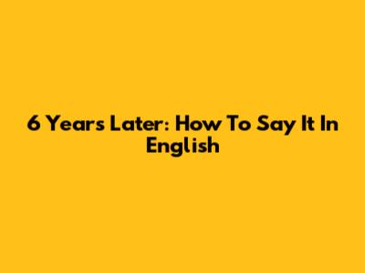 6 Years Later: How To Say It In English