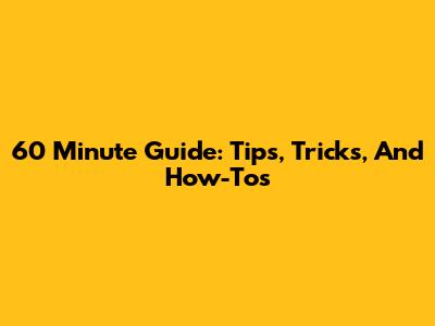 60 Minute Guide: Tips, Tricks, And How-Tos