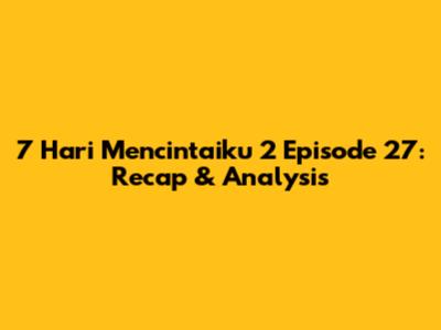 7 Hari Mencintaiku 2 Episode 27: Recap & Analysis