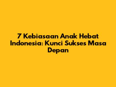 7 Kebiasaan Anak Hebat Indonesia: Kunci Sukses Masa Depan
