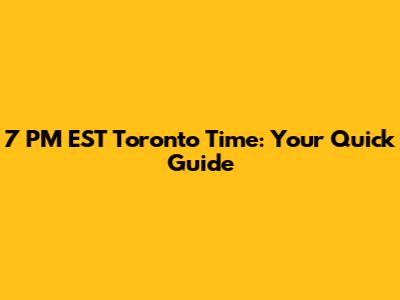 7 PM EST Toronto Time: Your Quick Guide