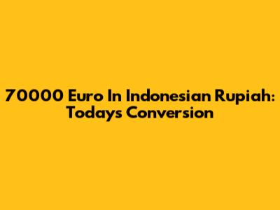 70000 Euro In Indonesian Rupiah: Today's Conversion