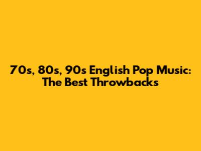 70s, 80s, 90s English Pop Music: The Best Throwbacks
