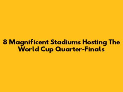 8 Magnificent Stadiums Hosting The World Cup Quarter-Finals