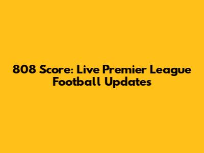 808 Score: Live Premier League Football Updates