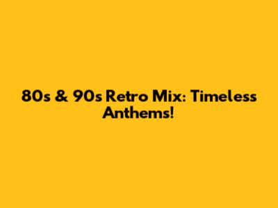 80s & 90s Retro Mix: Timeless Anthems!