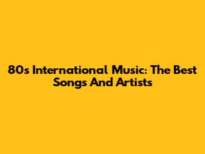 80s International Music: The Best Songs And Artists