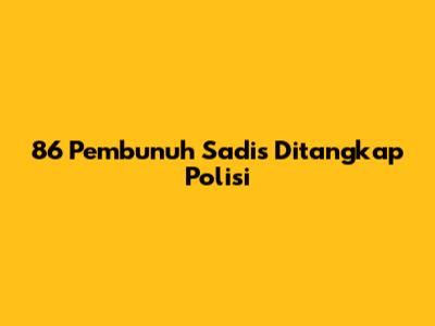 86 Pembunuh Sadis Ditangkap Polisi