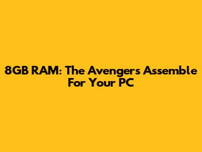 8GB RAM: The Avengers Assemble For Your PC
