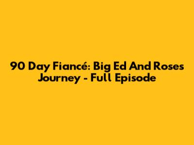 90 Day Fiancé: Big Ed And Rose's Journey - Full Episode