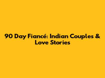 90 Day Fiancé: Indian Couples & Love Stories