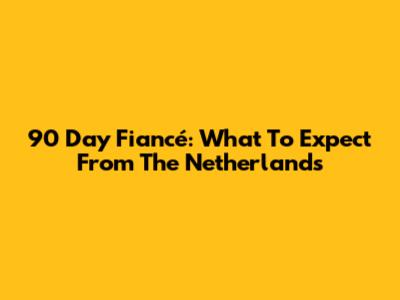 90 Day Fiancé: What To Expect From The Netherlands