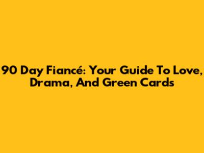 90 Day Fiancé: Your Guide To Love, Drama, And Green Cards