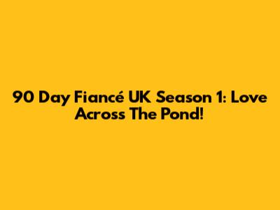 90 Day Fiancé UK Season 1: Love Across The Pond!