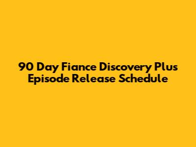 90 Day Fiance Discovery Plus Episode Release Schedule