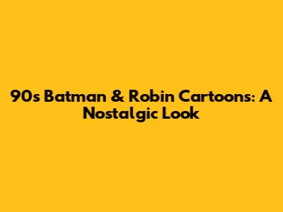 90s Batman & Robin Cartoons: A Nostalgic Look