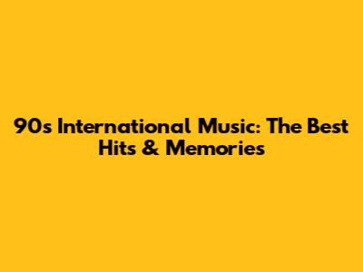90s International Music: The Best Hits & Memories