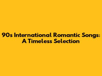 90s International Romantic Songs: A Timeless Selection
