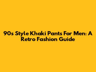 90s Style Khaki Pants For Men: A Retro Fashion Guide