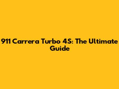 911 Carrera Turbo 4S: The Ultimate Guide