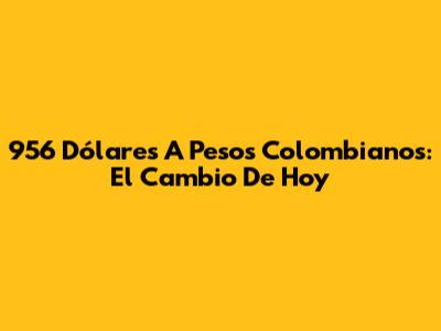956 Dólares A Pesos Colombianos: El Cambio De Hoy