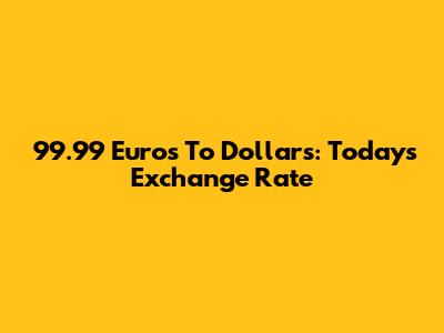 99.99 Euros To Dollars: Today's Exchange Rate