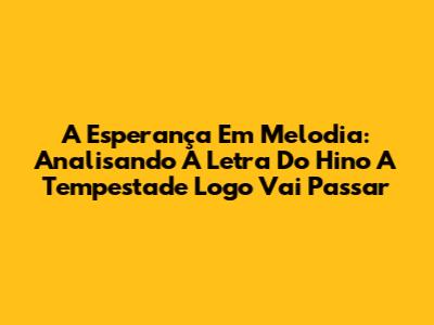 A Esperança Em Melodia: Analisando A Letra Do Hino 'A Tempestade Logo Vai Passar'