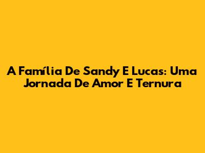 A Família De Sandy E Lucas: Uma Jornada De Amor E Ternura