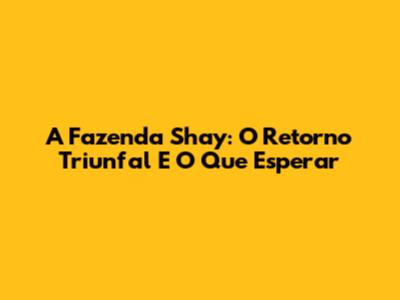 A Fazenda Shay: O Retorno Triunfal E O Que Esperar