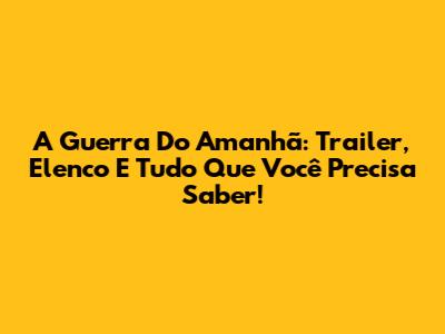 A Guerra Do Amanhã: Trailer, Elenco E Tudo Que Você Precisa Saber!